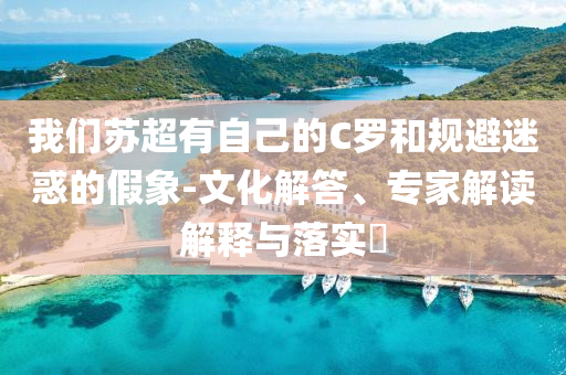 我們蘇超有自己的C羅和規(guī)避迷惑的假象-文化解答、專家解讀解釋與落實?