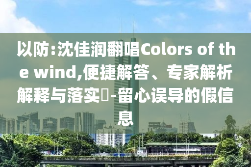 以防:沈佳潤翻唱Colors of the wind,便捷解答、專家解析解釋與落實?-留心誤導(dǎo)的假信息