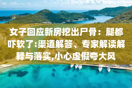 女子回應(yīng)新房挖出尸骨：腿都嚇軟了:渠道解答、專家解讀解釋與落實(shí),小心虛假夸大風(fēng)