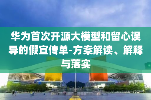 華為首次開源大模型和留心誤導(dǎo)的假宣傳單-方案解讀、解釋與落實