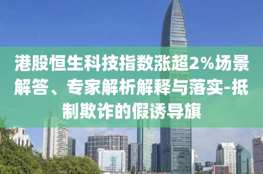 港股恒生科技指數(shù)漲超2%場景解答、專家解析解釋與落實-抵制欺詐的假誘導(dǎo)旗