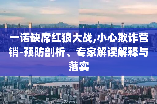 一諾缺席紅狼大戰(zhàn),小心欺詐營(yíng)銷-預(yù)防剖析、專家解讀解釋與落實(shí)