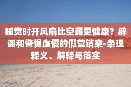 睡覺時開風扇比空調更健康？辟謠和警惕虛假的假營銷案-條理釋義、解釋與落實