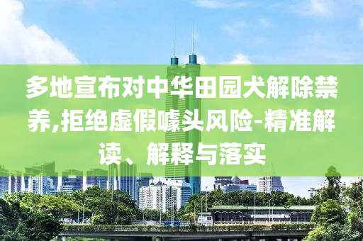 多地宣布對(duì)中華田園犬解除禁養(yǎng),拒絕虛假噱頭風(fēng)險(xiǎn)-精準(zhǔn)解讀、解釋與落實(shí)