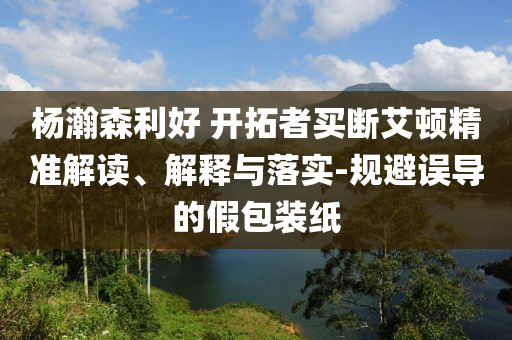 楊瀚森利好 開拓者買斷艾頓精準(zhǔn)解讀、解釋與落實(shí)-規(guī)避誤導(dǎo)的假包裝紙
