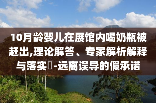 10月齡嬰兒在展館內(nèi)喝奶瓶被趕出,理論解答、專家解析解釋與落實(shí)?-遠(yuǎn)離誤導(dǎo)的假承諾