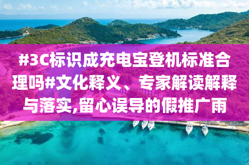 #3C標識成充電寶登機標準合理嗎#文化釋義、專家解讀解釋與落實,留心誤導的假推廣雨