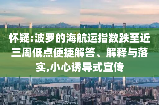 懷疑:波羅的海航運指數跌至近三周低點便捷解答、解釋與落實,小心誘導式宣傳