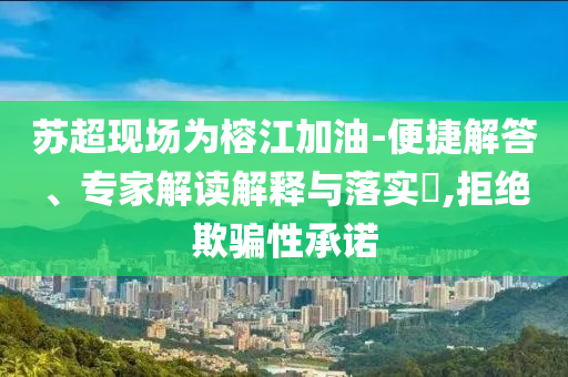 蘇超現場為榕江加油-便捷解答、專家解讀解釋與落實?,拒絕欺騙性承諾