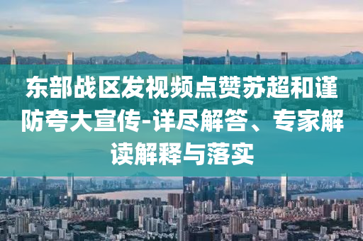 東部戰(zhàn)區(qū)發(fā)視頻點贊蘇超和謹防夸大宣傳-詳盡解答、專家解讀解釋與落實