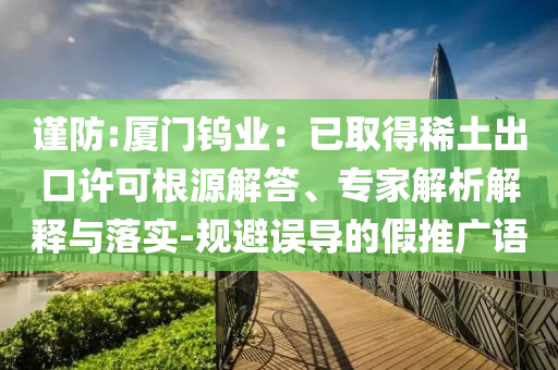 謹防:廈門鎢業(yè)：已取得稀土出口許可根源解答、專家解析解釋與落實-規(guī)避誤導的假推廣語