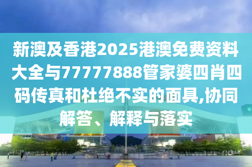 新澳及香港2025港澳免費(fèi)資料大全與77777888管家婆四肖四碼傳真和杜絕不實(shí)的面具,協(xié)同解答、解釋與落實(shí)