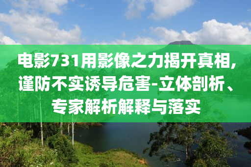 電影731用影像之力揭開真相,謹防不實誘導危害-立體剖析、專家解析解釋與落實