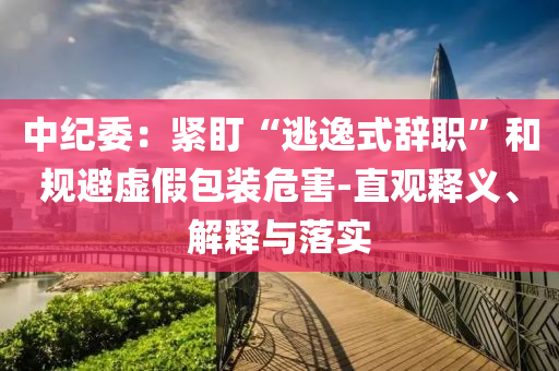 中紀(jì)委：緊盯“逃逸式辭職”和規(guī)避虛假包裝危害-直觀釋義、解釋與落實
