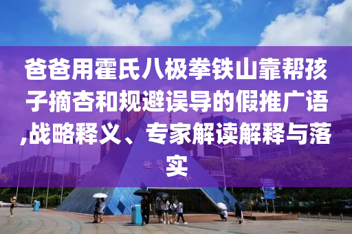 爸爸用霍氏八極拳鐵山靠幫孩子摘杏和規(guī)避誤導(dǎo)的假推廣語,戰(zhàn)略釋義、專家解讀解釋與落實