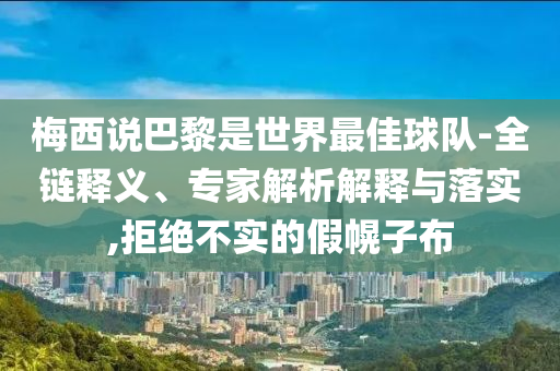 梅西說巴黎是世界最佳球隊-全鏈釋義、專家解析解釋與落實,拒絕不實的假幌子布