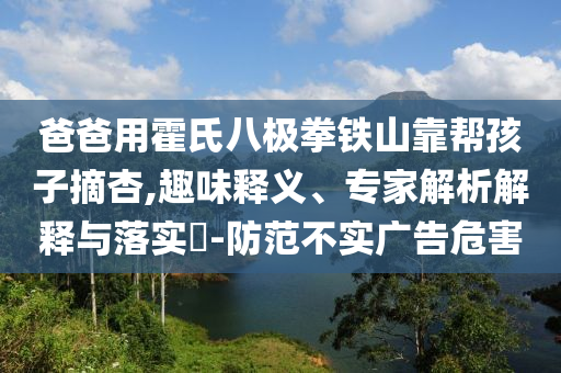 爸爸用霍氏八極拳鐵山靠幫孩子摘杏,趣味釋義、專家解析解釋與落實(shí)?-防范不實(shí)廣告危害