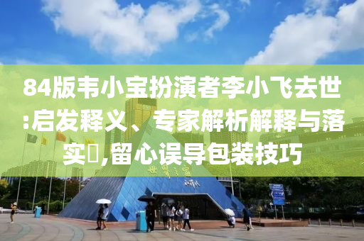 84版韋小寶扮演者李小飛去世:啟發(fā)釋義、專家解析解釋與落實?,留心誤導(dǎo)包裝技巧