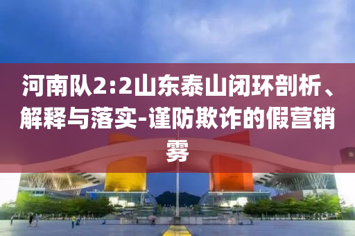 河南隊2:2山東泰山閉環(huán)剖析、解釋與落實-謹(jǐn)防欺詐的假營銷霧