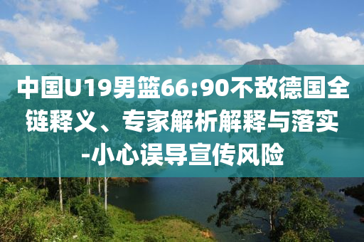 中國U19男籃66:90不敵德國全鏈釋義、專家解析解釋與落實(shí)-小心誤導(dǎo)宣傳風(fēng)險