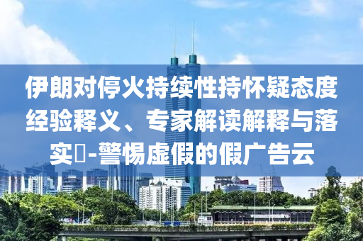 伊朗對停火持續(xù)性持懷疑態(tài)度經(jīng)驗(yàn)釋義、專家解讀解釋與落實(shí)?-警惕虛假的假廣告云