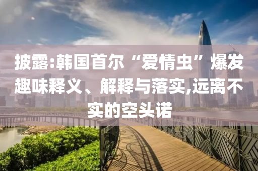 披露:韓國首爾“愛情蟲”爆發(fā)趣味釋義、解釋與落實,遠(yuǎn)離不實的空頭諾