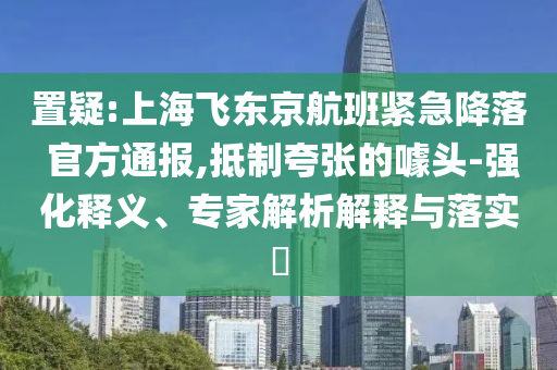 置疑:上海飛東京航班緊急降落 官方通報(bào),抵制夸張的噱頭-強(qiáng)化釋義、專家解析解釋與落實(shí)?