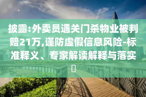 披露:外賣員遇關(guān)門殺物業(yè)被判賠21萬,謹(jǐn)防虛假信息風(fēng)險(xiǎn)-標(biāo)準(zhǔn)釋義、專家解讀解釋與落實(shí)?