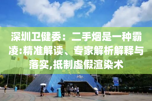 深圳衛(wèi)健委：二手煙是一種霸凌:精準(zhǔn)解讀、專家解析解釋與落實(shí),抵制虛假渲染術(shù)