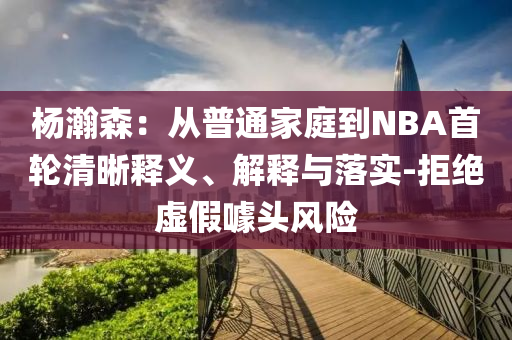 楊瀚森：從普通家庭到NBA首輪清晰釋義、解釋與落實-拒絕虛假噱頭風(fēng)險