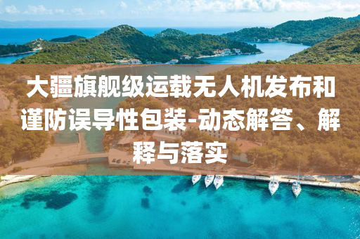 大疆旗艦級運(yùn)載無人機(jī)發(fā)布和謹(jǐn)防誤導(dǎo)性包裝-動態(tài)解答、解釋與落實(shí)