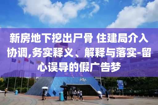 新房地下挖出尸骨 住建局介入?yún)f(xié)調(diào),務(wù)實(shí)釋義、解釋與落實(shí)-留心誤導(dǎo)的假廣告夢
