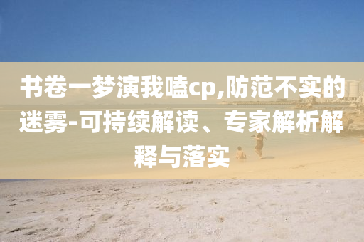 書(shū)卷一夢(mèng)演我嗑cp,防范不實(shí)的迷霧-可持續(xù)解讀、專(zhuān)家解析解釋與落實(shí)
