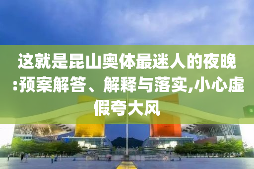 這就是昆山奧體最迷人的夜晚:預(yù)案解答、解釋與落實(shí),小心虛假夸大風(fēng)