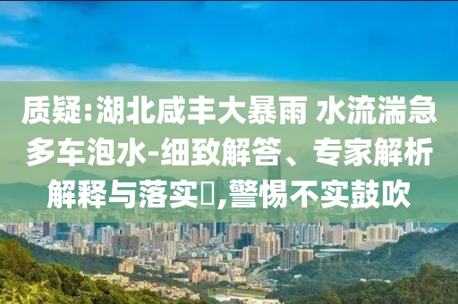 質(zhì)疑:湖北咸豐大暴雨 水流湍急多車(chē)泡水-細(xì)致解答、專(zhuān)家解析解釋與落實(shí)?,警惕不實(shí)鼓吹