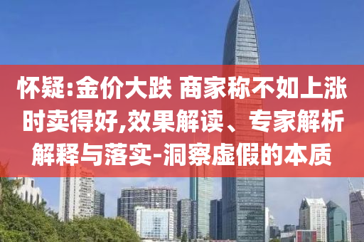 懷疑:金價(jià)大跌 商家稱(chēng)不如上漲時(shí)賣(mài)得好,效果解讀、專(zhuān)家解析解釋與落實(shí)-洞察虛假的本質(zhì)