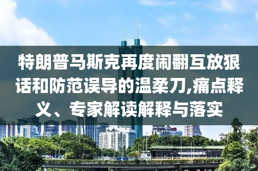 特朗普馬斯克再度鬧翻互放狠話(huà)和防范誤導(dǎo)的溫柔刀,痛點(diǎn)釋義、專(zhuān)家解讀解釋與落實(shí)