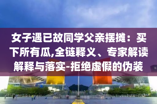 女子遇已故同學(xué)父親擺攤：買(mǎi)下所有瓜,全鏈釋義、專(zhuān)家解讀解釋與落實(shí)-拒絕虛假的偽裝