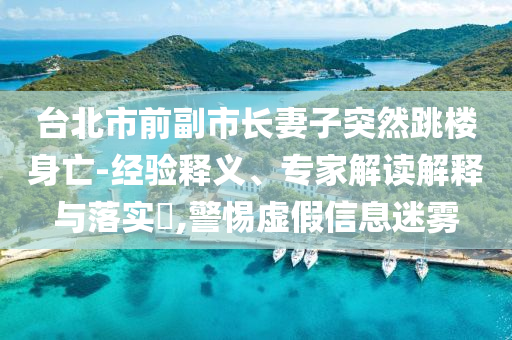 臺北市前副市長妻子突然跳樓身亡-經(jīng)驗釋義、專家解讀解釋與落實?,警惕虛假信息迷霧