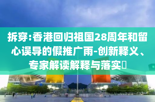 拆穿:香港回歸祖國(guó)28周年和留心誤導(dǎo)的假推廣雨-創(chuàng)新釋義、專(zhuān)家解讀解釋與落實(shí)?