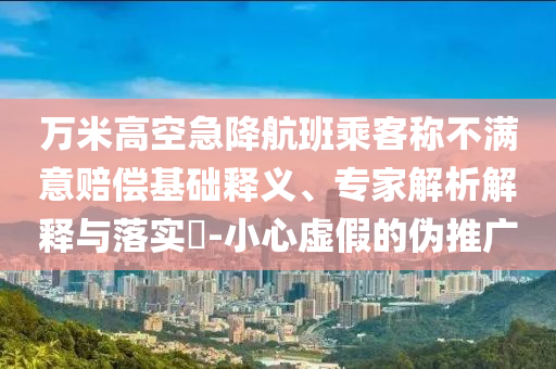 萬(wàn)米高空急降航班乘客稱不滿意賠償基礎(chǔ)釋義、專家解析解釋與落實(shí)?-小心虛假的偽推廣