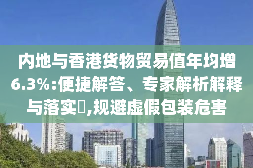 內(nèi)地與香港貨物貿(mào)易值年均增6.3%:便捷解答、專家解析解釋與落實?,規(guī)避虛假包裝危害