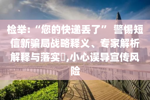檢舉:“您的快遞丟了” 警惕短信新騙局戰(zhàn)略釋義、專家解析解釋與落實?,小心誤導(dǎo)宣傳風(fēng)險