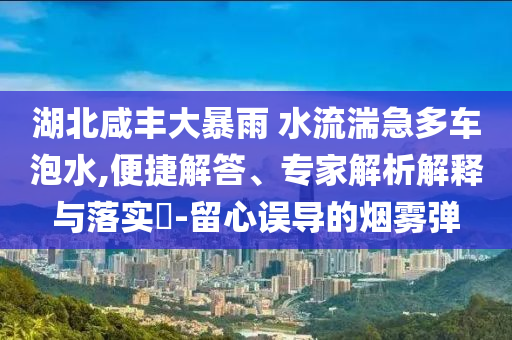 湖北咸豐大暴雨 水流湍急多車泡水,便捷解答、專家解析解釋與落實(shí)?-留心誤導(dǎo)的煙霧彈
