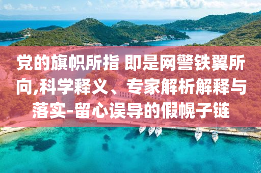 黨的旗幟所指 即是網(wǎng)警鐵翼所向,科學(xué)釋義、專家解析解釋與落實(shí)-留心誤導(dǎo)的假幌子鏈