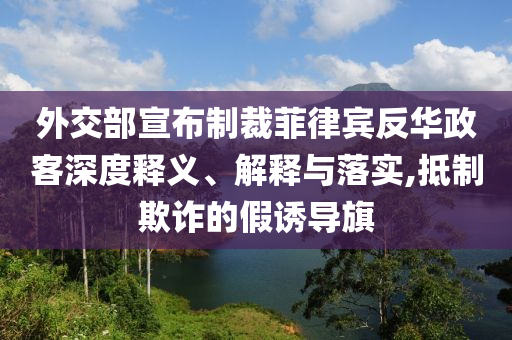 外交部宣布制裁菲律賓反華政客深度釋義、解釋與落實(shí),抵制欺詐的假誘導(dǎo)旗