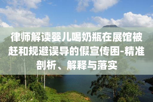 律師解讀嬰兒喝奶瓶在展館被趕和規(guī)避誤導(dǎo)的假宣傳困-精準(zhǔn)剖析、解釋與落實(shí)