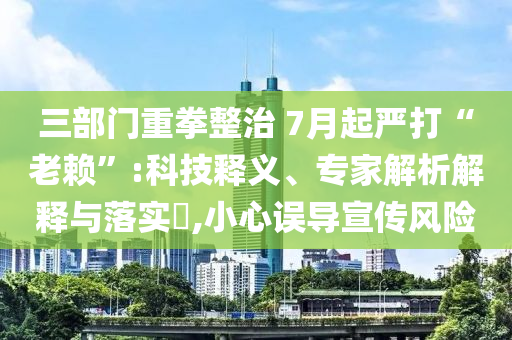 三部門重拳整治 7月起嚴(yán)打“老賴”:科技釋義、專家解析解釋與落實(shí)?,小心誤導(dǎo)宣傳風(fēng)險(xiǎn)