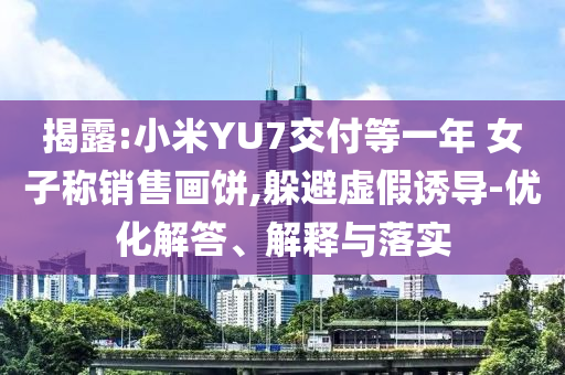揭露:小米YU7交付等一年 女子稱銷售畫餅,躲避虛假誘導(dǎo)-優(yōu)化解答、解釋與落實(shí)