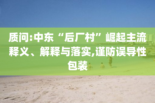 質(zhì)問:中東“后廠村”崛起主流釋義、解釋與落實(shí),謹(jǐn)防誤導(dǎo)性包裝